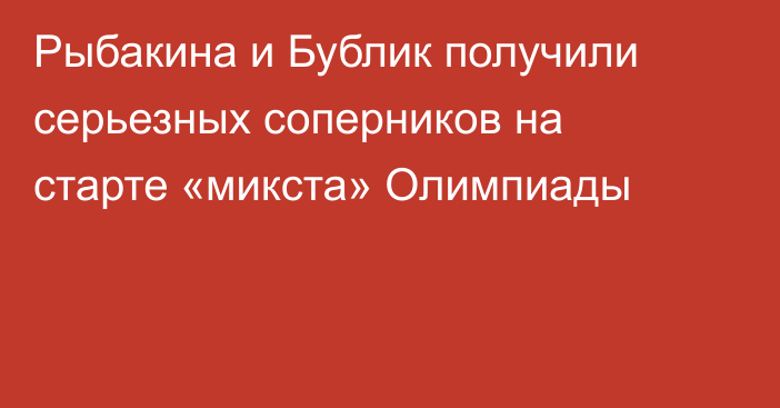 Рыбакина и Бублик получили серьезных соперников на старте «микста» Олимпиады