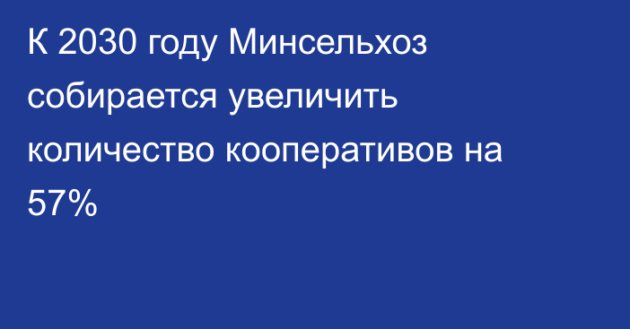 К 2030 году Минсельхоз собирается увеличить количество кооперативов на 57% 