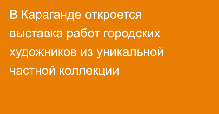 В Караганде откроется выставка работ городских художников из уникальной частной коллекции