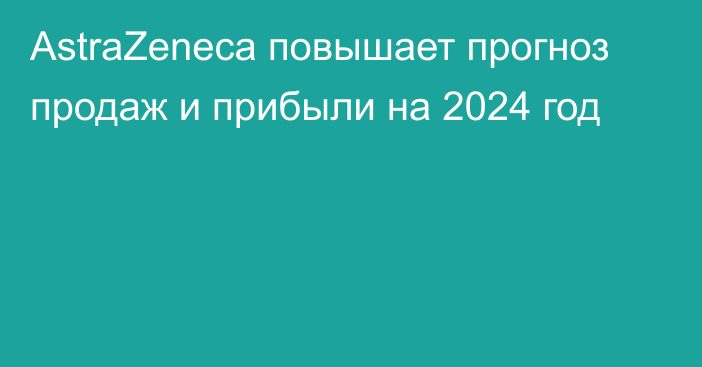 AstraZeneca повышает прогноз продаж и прибыли на 2024 год