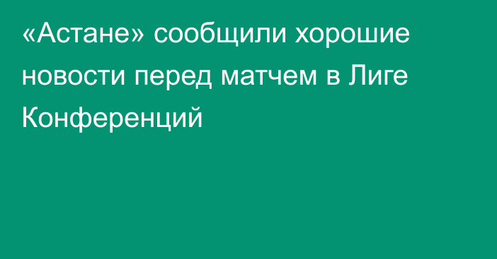 «Астане» сообщили хорошие новости перед матчем в Лиге Конференций