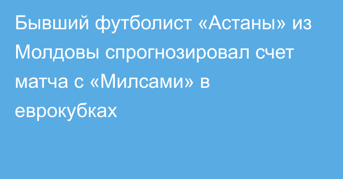 Бывший футболист «Астаны» из Молдовы спрогнозировал счет матча с «Милсами» в еврокубках