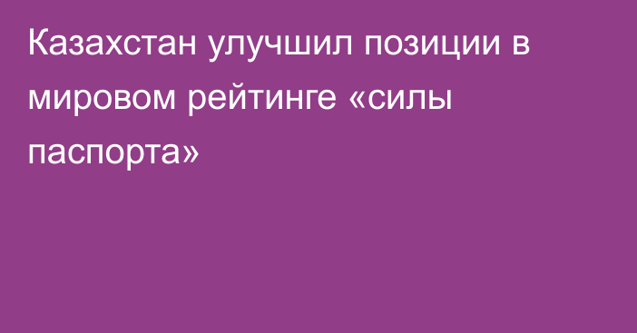 Казахстан улучшил позиции в мировом рейтинге «силы паспорта»