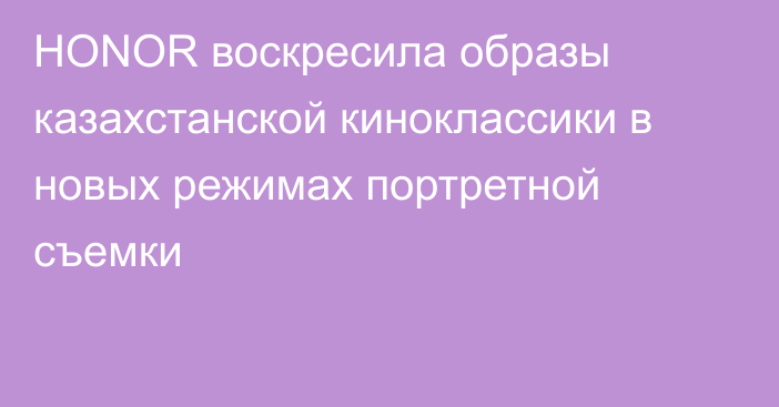 HONOR воскресила образы казахстанской киноклассики в новых режимах портретной съемки