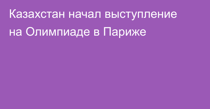 Казахстан начал выступление на Олимпиаде в Париже