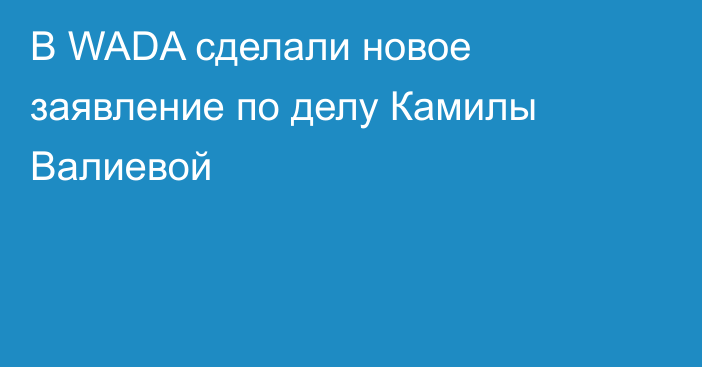 В WADA сделали новое заявление по делу Камилы Валиевой