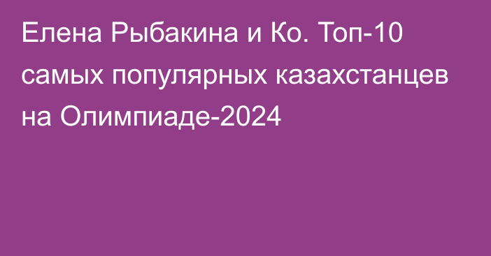 Елена Рыбакина и Ко. Топ-10 самых популярных казахстанцев на Олимпиаде-2024