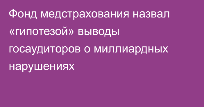 Фонд медстрахования назвал «гипотезой» выводы госаудиторов о миллиардных нарушениях