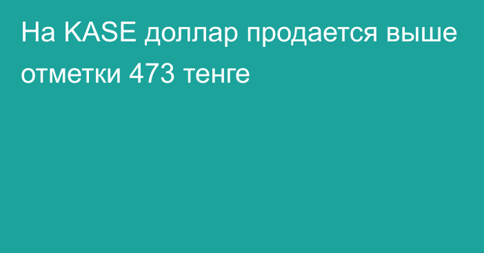 На KASE доллар продается выше отметки              473 тенге