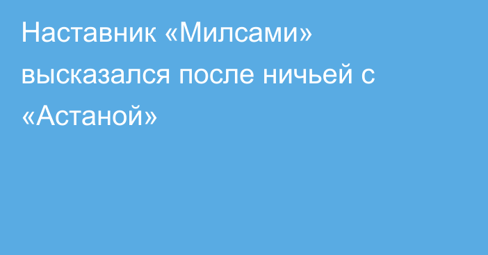 Наставник «Милсами» высказался после ничьей с «Астаной»