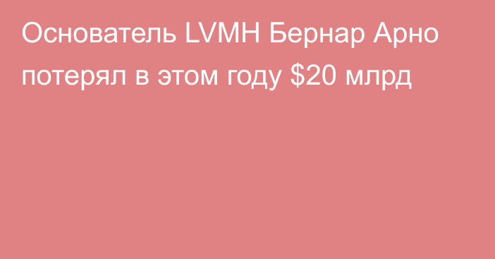 Основатель LVMH Бернар Арно потерял в этом году $20 млрд