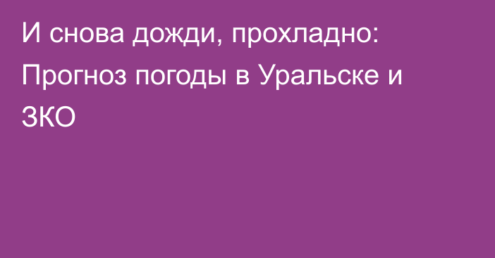 И снова дожди, прохладно: Прогноз погоды в Уральске и ЗКО