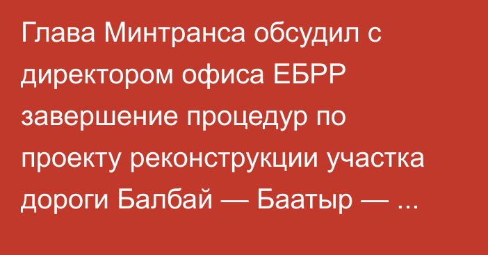 Глава Минтранса обсудил с директором офиса ЕБРР завершение процедур по проекту  реконструкции участка дороги Балбай — Баатыр — Каракол