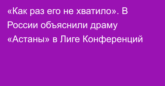 «Как раз его не хватило». В России объяснили драму «Астаны» в Лиге Конференций