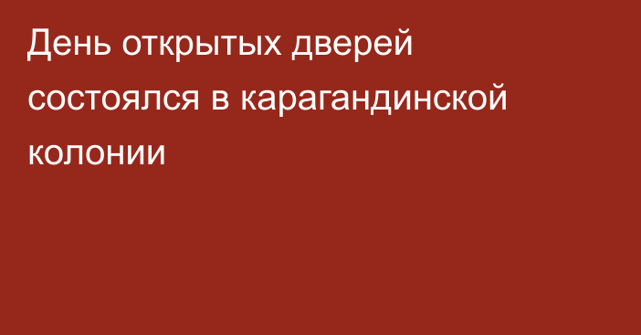 День открытых дверей состоялся в карагандинской колонии