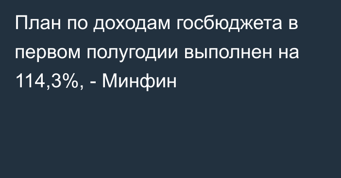 План по доходам госбюджета в первом полугодии выполнен на 114,3%, - Минфин