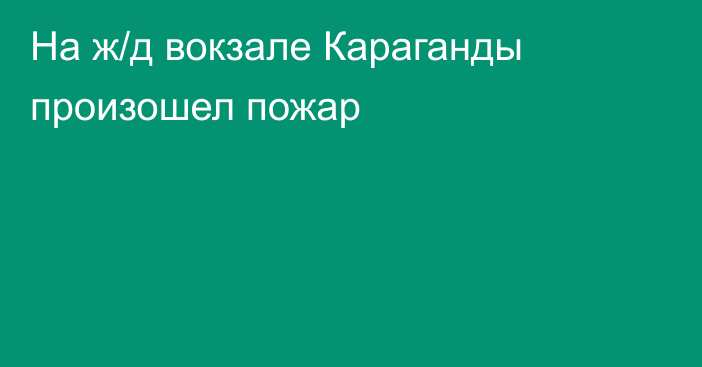 На ж/д вокзале Караганды произошел пожар