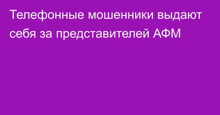 Телефонные мошенники выдают себя за представителей АФМ