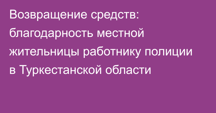 Возвращение средств: благодарность местной жительницы  работнику полиции в Туркестанской области