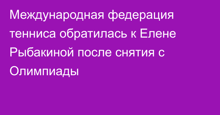 Международная федерация тенниса обратилась к Елене Рыбакиной после снятия с Олимпиады