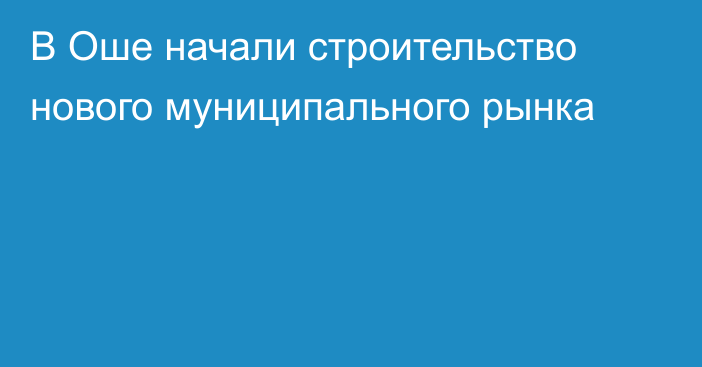 В Оше начали строительство нового муниципального рынка