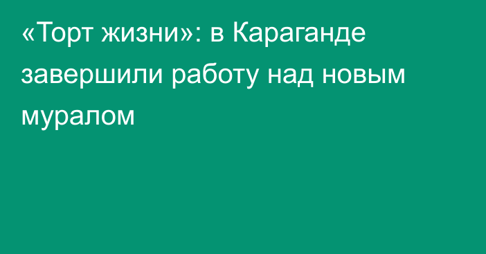 «Торт жизни»: в Караганде завершили работу над новым муралом