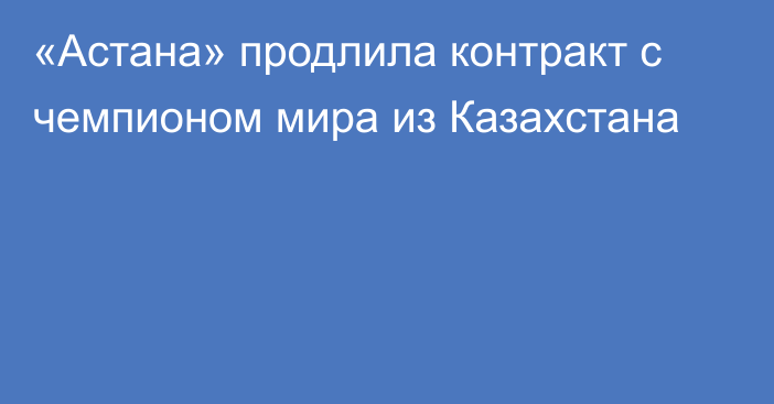 «Астана» продлила контракт с чемпионом мира из Казахстана