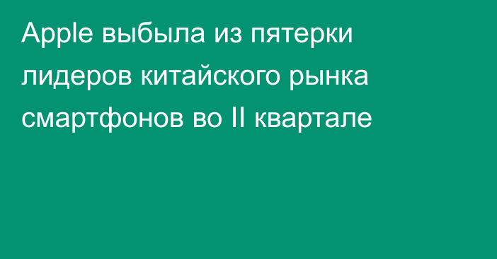 Apple выбыла из пятерки лидеров китайского рынка смартфонов во II квартале