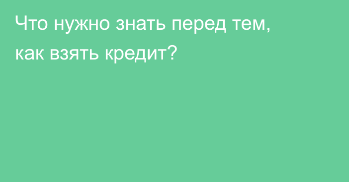 Что нужно знать перед тем, как взять кредит?