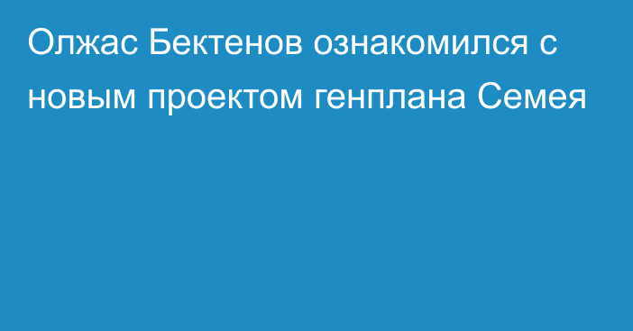 Олжас Бектенов ознакомился с новым проектом генплана Семея