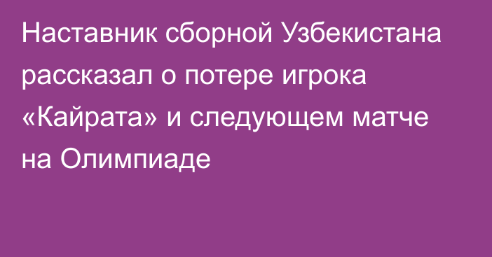 Наставник сборной Узбекистана рассказал о потере игрока «Кайрата» и следующем матче на Олимпиаде