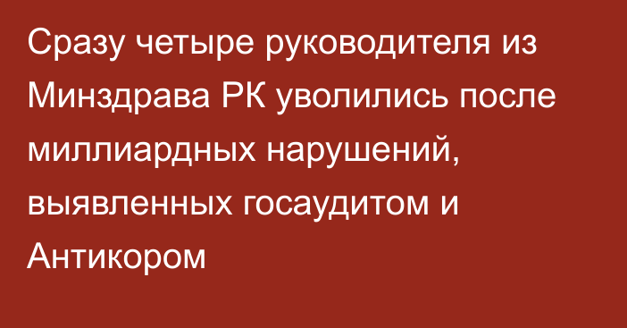 Сразу четыре руководителя из Минздрава РК уволились после миллиардных нарушений, выявленных госаудитом и Антикором