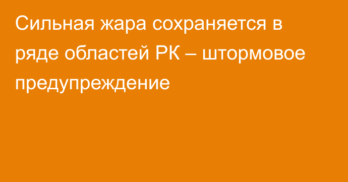 Сильная жара сохраняется в ряде областей РК – штормовое предупреждение