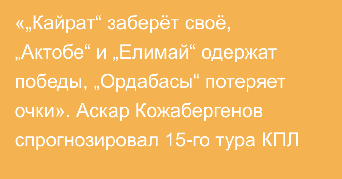 «„Кайрат“ заберёт своё, „Актобе“ и „Елимай“ одержат победы, „Ордабасы“ потеряет очки». Аскар Кожабергенов спрогнозировал 15-го тура КПЛ