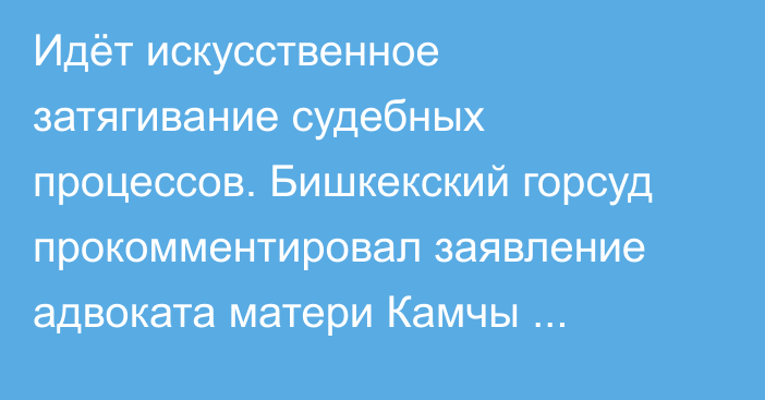 Идёт искусственное затягивание судебных процессов. Бишкекский горсуд прокомментировал заявление адвоката матери Камчы Кольбаева