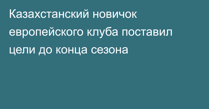 Казахстанский новичок европейского клуба поставил цели до конца сезона