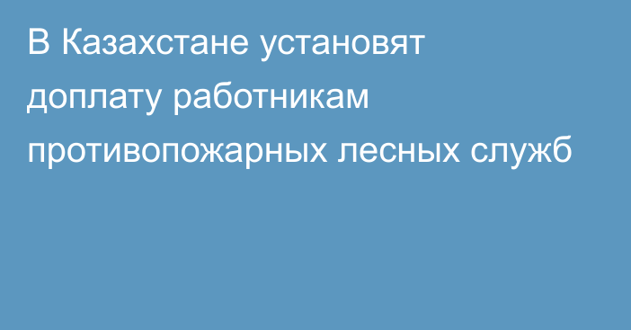 В Казахстане установят доплату работникам противопожарных лесных служб