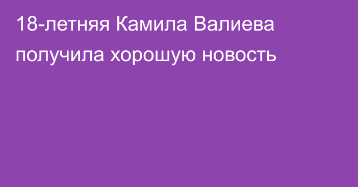 18-летняя Камила Валиева получила хорошую новость