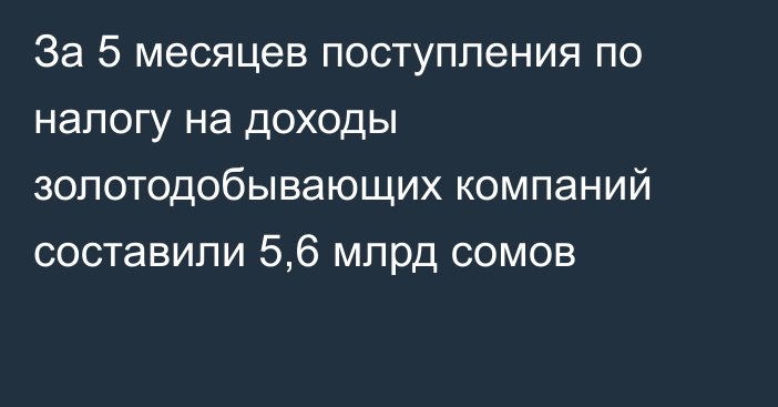 За 5 месяцев поступления по налогу на доходы золотодобывающих компаний составили 5,6 млрд сомов