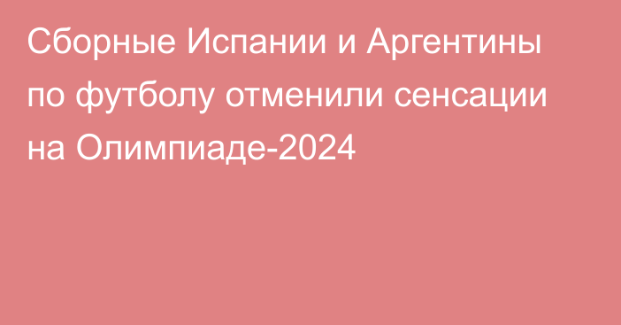 Сборные Испании и Аргентины по футболу отменили сенсации на Олимпиаде-2024