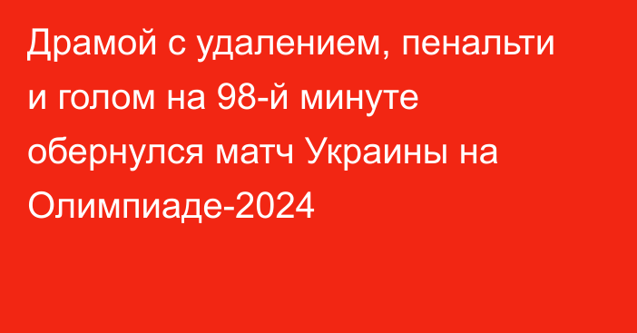 Драмой с удалением, пенальти и голом на 98-й минуте обернулся матч Украины на Олимпиаде-2024