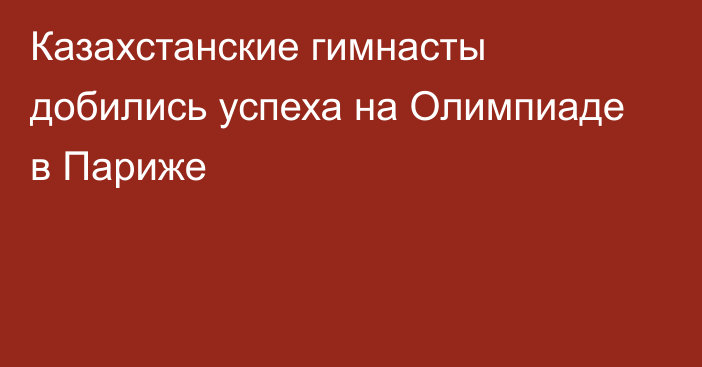 Казахстанские гимнасты добились успеха на Олимпиаде в Париже