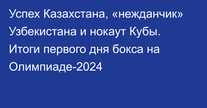 Успех Казахстана, «нежданчик» Узбекистана и нокаут Кубы. Итоги первого дня бокса на Олимпиаде-2024