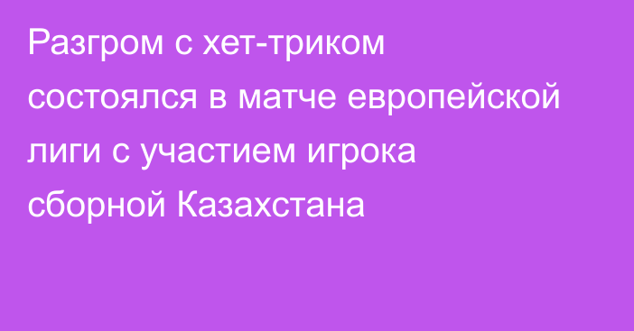 Разгром с хет-триком состоялся в матче европейской лиги с участием игрока сборной Казахстана