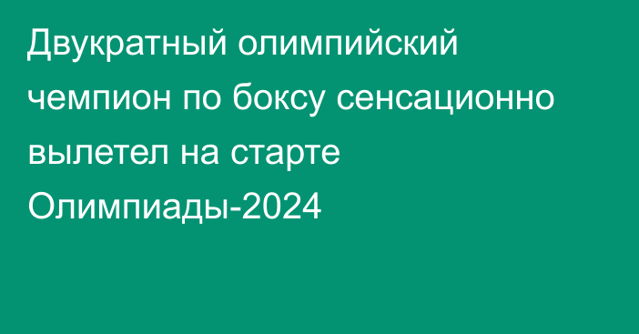 Двукратный олимпийский чемпион по боксу сенсационно вылетел на старте Олимпиады-2024