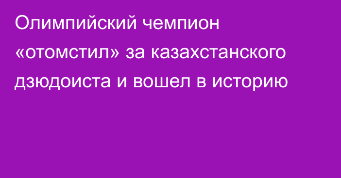 Олимпийский чемпион «отомстил» за казахстанского дзюдоиста и вошел в историю