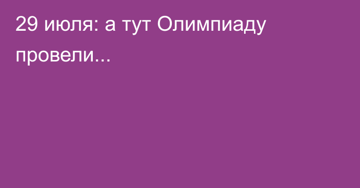 29 июля: а тут Олимпиаду провели...