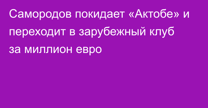 Самородов покидает «Актобе» и переходит в зарубежный клуб за миллион евро