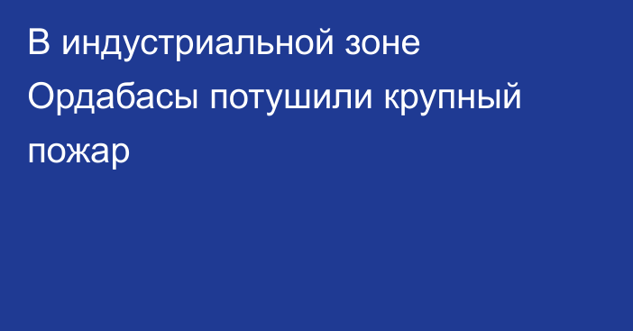 В индустриальной зоне Ордабасы потушили крупный пожар