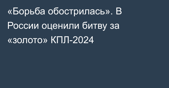 «Борьба обострилась». В России оценили битву за «золото» КПЛ-2024